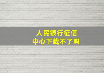 人民银行征信中心下载不了吗