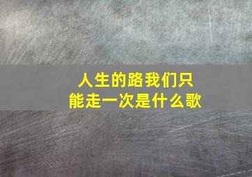 人生的路我们只能走一次是什么歌