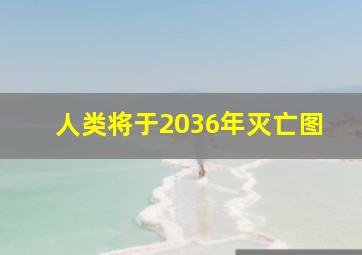 人类将于2036年灭亡图