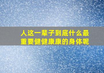 人这一辈子到底什么最重要健健康康的身体呢