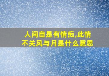 人间自是有情痴,此情不关风与月是什么意思