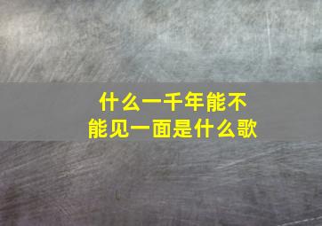 什么一千年能不能见一面是什么歌