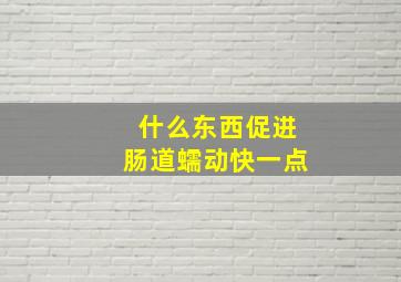 什么东西促进肠道蠕动快一点