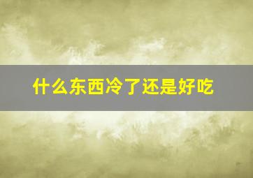 什么东西冷了还是好吃