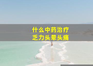 什么中药治疗乏力头晕头痛