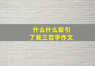 什么什么吸引了我三百字作文