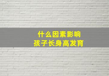 什么因素影响孩子长身高发育