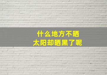 什么地方不晒太阳却晒黑了呢