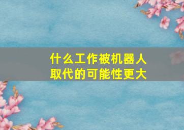 什么工作被机器人取代的可能性更大