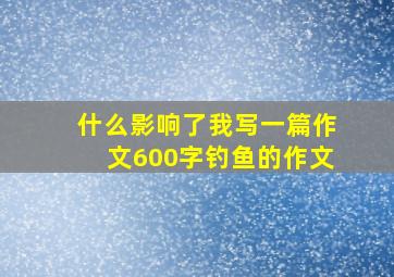 什么影响了我写一篇作文600字钓鱼的作文