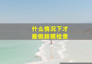 什么情况下才能做肠镜检查