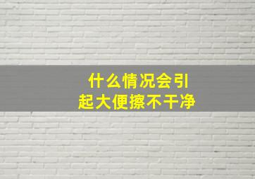 什么情况会引起大便擦不干净