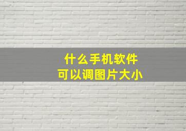 什么手机软件可以调图片大小