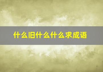 什么旧什么什么求成语