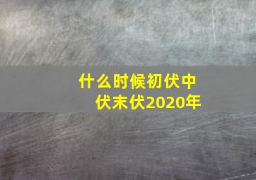 什么时候初伏中伏末伏2020年