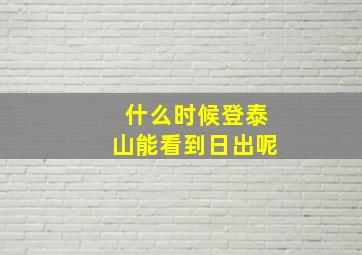 什么时候登泰山能看到日出呢