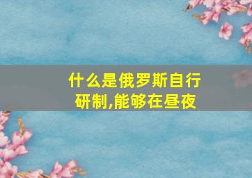 什么是俄罗斯自行研制,能够在昼夜