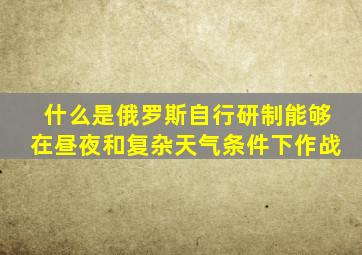 什么是俄罗斯自行研制能够在昼夜和复杂天气条件下作战