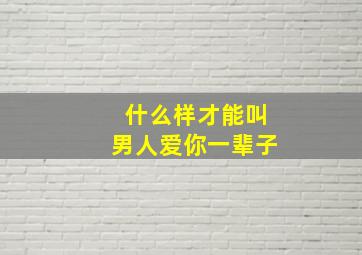 什么样才能叫男人爱你一辈子