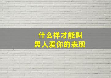 什么样才能叫男人爱你的表现