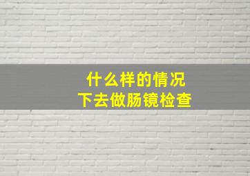 什么样的情况下去做肠镜检查