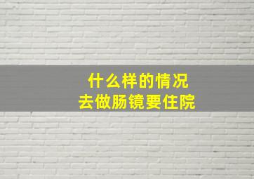 什么样的情况去做肠镜要住院