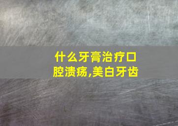 什么牙膏治疗口腔溃疡,美白牙齿