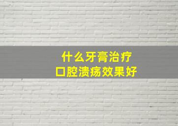 什么牙膏治疗口腔溃疡效果好