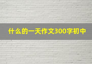 什么的一天作文300字初中