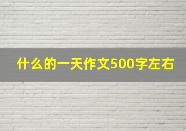 什么的一天作文500字左右