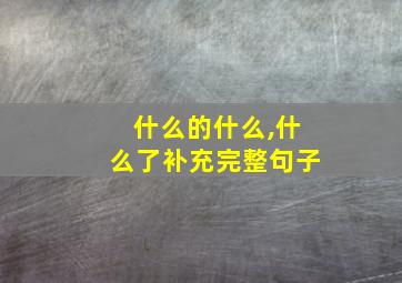 什么的什么,什么了补充完整句子