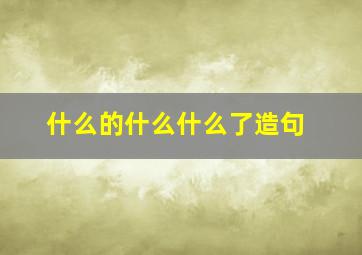 什么的什么什么了造句