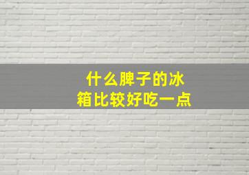 什么脾子的冰箱比较好吃一点