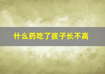 什么药吃了孩子长不高