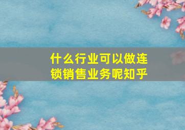 什么行业可以做连锁销售业务呢知乎