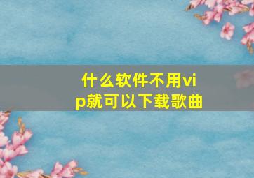 什么软件不用vip就可以下载歌曲