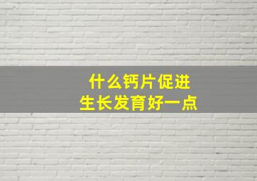 什么钙片促进生长发育好一点