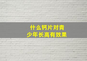 什么钙片对青少年长高有效果