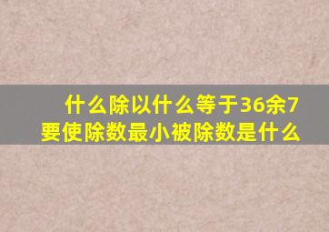 什么除以什么等于36余7要使除数最小被除数是什么