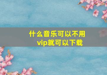 什么音乐可以不用vip就可以下载