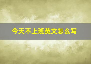 今天不上班英文怎么写