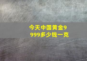 今天中国黄金9999多少钱一克