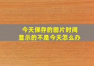 今天保存的图片时间显示的不是今天怎么办