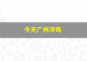 今天广州冷吗