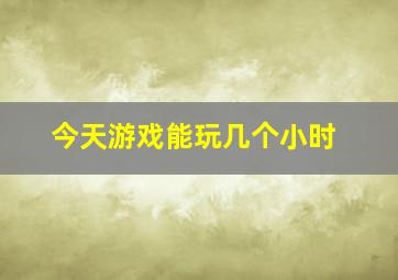 今天游戏能玩几个小时