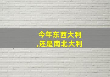 今年东西大利,还是南北大利