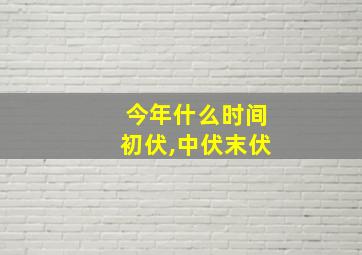 今年什么时间初伏,中伏末伏