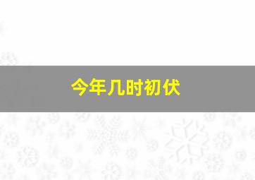 今年几时初伏