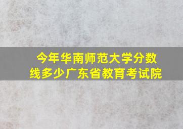 今年华南师范大学分数线多少广东省教育考试院