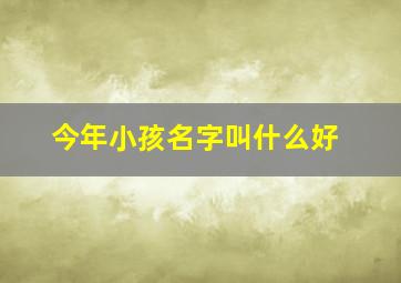 今年小孩名字叫什么好